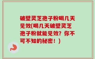 破壁灵芝孢子粉喝几天见效(喝几天破壁灵芝孢子粉就能见效？你不可不知的秘密！)