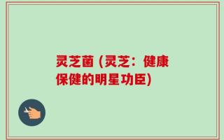 灵芝菌 (灵芝：健康保健的明星功臣)