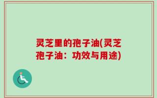 灵芝里的孢子油(灵芝孢子油：功效与用途)