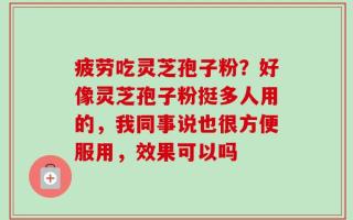 疲劳吃灵芝孢子粉？好像灵芝孢子粉挺多人用的，我同事说也很方便服用，效果可以吗