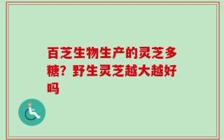 百芝生物生产的灵芝多糖？野生灵芝越大越好吗