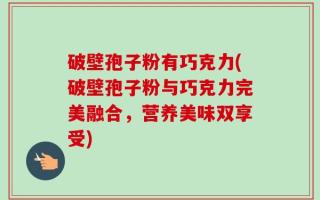 破壁孢子粉有巧克力(破壁孢子粉与巧克力完美融合，营养美味双享受)