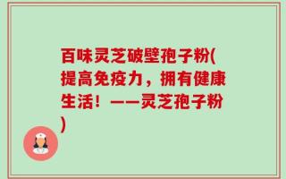 百味灵芝破壁孢子粉(提高免疫力，拥有健康生活！——灵芝孢子粉)
