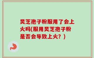 炅芝孢子粉服用了会上火吗(服用炅芝孢子粉是否会导致上火？)