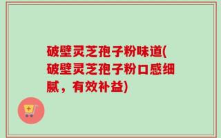 破壁灵芝孢子粉味道(破壁灵芝孢子粉口感细腻，有效补益)
