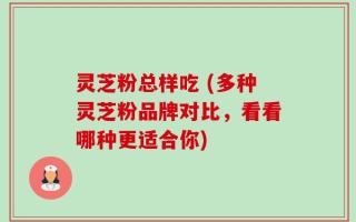 灵芝粉总样吃 (多种灵芝粉品牌对比，看看哪种更适合你)