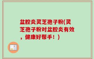 盆腔炎灵芝孢子粉(灵芝孢子粉对盆腔炎有效，健康好帮手！)