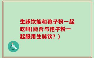 生脉饮能和孢子粉一起吃吗(能否与孢子粉一起服用生脉饮？)