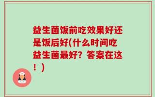 益生菌饭前吃效果好还是饭后好(什么时间吃益生菌最好？答案在这！)