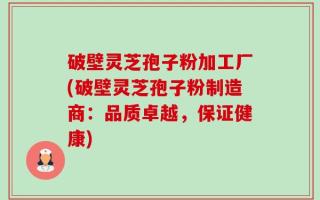 破壁灵芝孢子粉加工厂(破壁灵芝孢子粉制造商：品质卓越，保证健康)