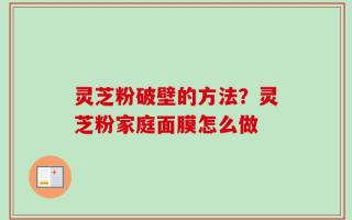 灵芝粉破壁的方法？灵芝粉家庭面膜怎么做