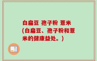 白扁豆 孢子粉 薏米(白扁豆、孢子粉和薏米的健康益处。)