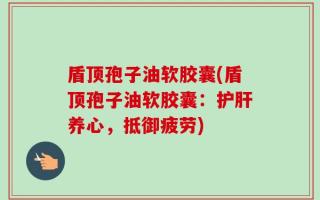 盾顶孢子油软胶囊(盾顶孢子油软胶囊：护肝养心，抵御疲劳)