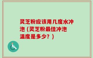 灵芝粉应该用几度水冲泡 (灵芝粉最佳冲泡温度是多少？)