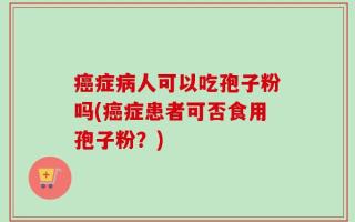 癌症病人可以吃孢子粉吗(癌症患者可否食用孢子粉？)