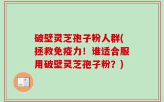 破壁灵芝孢子粉人群(拯救免疫力！谁适合服用破壁灵芝孢子粉？)