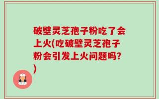 破壁灵芝孢子粉吃了会上火(吃破壁灵芝孢子粉会引发上火问题吗？)