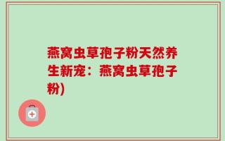燕窝虫草孢子粉天然养生新宠：燕窝虫草孢子粉)