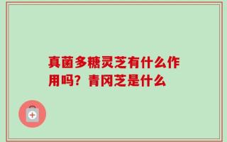 真菌多糖灵芝有什么作用吗？青冈芝是什么
