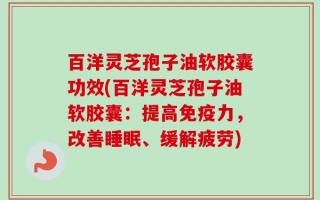 百洋灵芝孢子油软胶囊功效(百洋灵芝孢子油软胶囊：提高免疫力，改善睡眠、缓解疲劳)