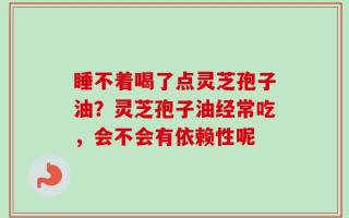 睡不着喝了点灵芝孢子油？灵芝孢子油经常吃，会不会有依赖性呢
