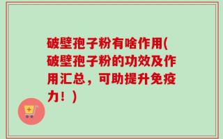破壁孢子粉有啥作用(破壁孢子粉的功效及作用汇总，可助提升免疫力！)