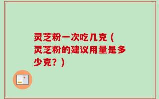 灵芝粉一次吃几克 (灵芝粉的建议用量是多少克？)