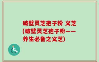 破壁灵芝孢子粉 义芝(破壁灵芝孢子粉——养生必备之义芝)