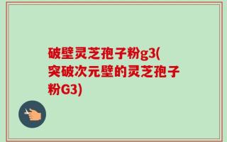 破壁灵芝孢子粉g3(突破次元壁的灵芝孢子粉G3)