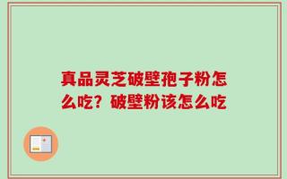 真品灵芝破壁孢子粉怎么吃？破壁粉该怎么吃