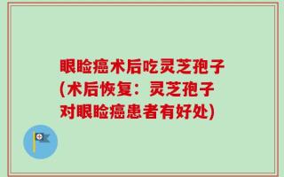 眼睑癌术后吃灵芝孢子(术后恢复：灵芝孢子对眼睑癌患者有好处)