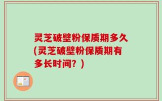 灵芝破壁粉保质期多久(灵芝破壁粉保质期有多长时间？)