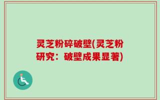 灵芝粉碎破壁(灵芝粉研究：破壁成果显著)