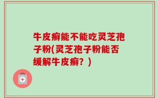 牛皮癣能不能吃灵芝孢子粉(灵芝孢子粉能否缓解牛皮癣？)