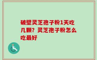 破壁灵芝孢子粉1天吃几颗？灵芝孢子粉怎么吃最好