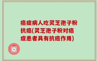 癌症病人吃灵芝孢子粉抗癌(灵芝孢子粉对癌症患者具有抗癌作用)