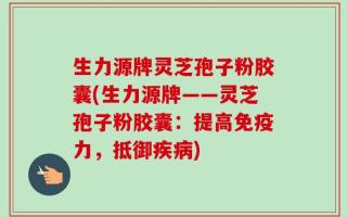 生力源牌灵芝孢子粉胶囊(生力源牌——灵芝孢子粉胶囊：提高免疫力，抵御疾病)