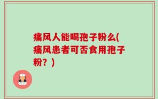 痛风人能喝孢子粉么(痛风患者可否食用孢子粉？)