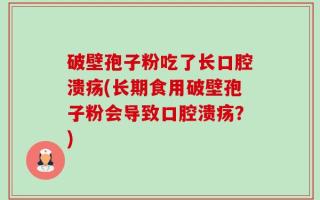 破壁孢子粉吃了长口腔溃疡(长期食用破壁孢子粉会导致口腔溃疡？)