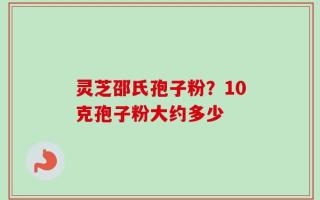 灵芝邵氏孢子粉？10克孢子粉大约多少