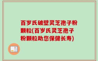 百岁氏破壁灵芝孢子粉颗粒(百岁氏灵芝孢子粉颗粒助您保健长寿)