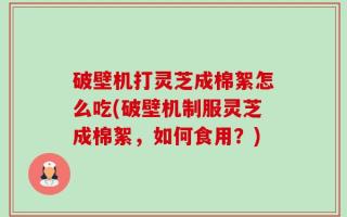 破壁机打灵芝成棉絮怎么吃(破壁机制服灵芝成棉絮，如何食用？)