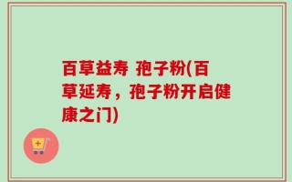 百草益寿 孢子粉(百草延寿，孢子粉开启健康之门)