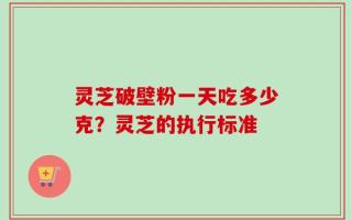 灵芝破壁粉一天吃多少克？灵芝的执行标准