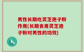 男性长期吃灵芝孢子粉作用(长期食用灵芝孢子粉对男性的功效)