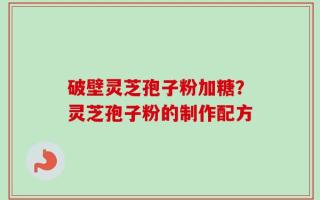 破壁灵芝孢子粉加糖？灵芝孢子粉的制作配方