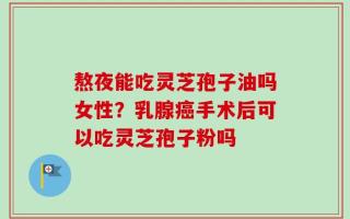 熬夜能吃灵芝孢子油吗女性？乳腺癌手术后可以吃灵芝孢子粉吗