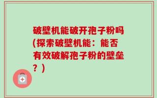 破壁机能破开孢子粉吗(探索破壁机能：能否有效破解孢子粉的壁垒？)