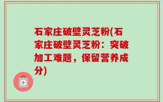 石家庄破壁灵芝粉(石家庄破壁灵芝粉：突破加工难题，保留营养成分)