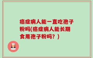 癌症病人能一直吃孢子粉吗(癌症病人能长期食用孢子粉吗？)